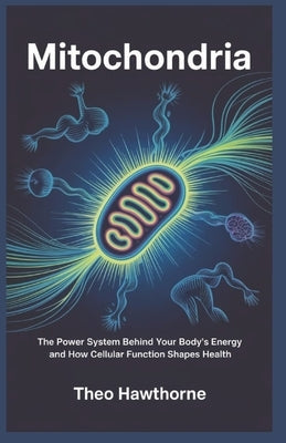 Mitochondria: The Power System Behind Your Body's Energy and How Cellular Function Shapes Health by Hawthorne, Theo