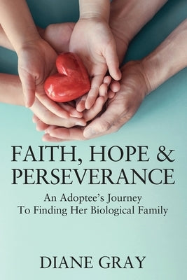 Faith, Hope & Perseverance: An Adoptee's Journey To Finding Her Biological Family by Gray, Diane