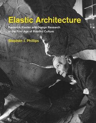 Elastic Architecture: Frederick Kiesler and Design Research in the First Age of Robotic Culture by Phillips, Stephen J.