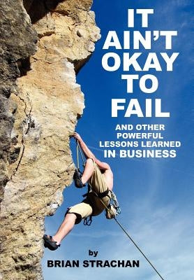 It Ain't Okay to Fail: And Other Powerful Lessons Learned in Business by Strachan, Brian