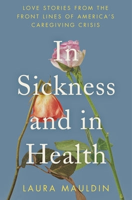 In Sickness and in Health: Love Stories from the Front Lines of America's Caregiving Crisis by Mauldin, Laura
