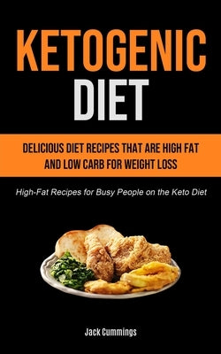 Ketogenic Diet: Delicious Diet Recipes That Are High Fat And Low Carb For Weight Loss (High-fat Recipes For Busy People On The Keto Diet) by Cummings, Jack