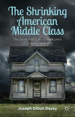 The Shrinking American Middle Class: The Social and Cultural Implications of Growing Inequality by Davey, Joseph Dillon