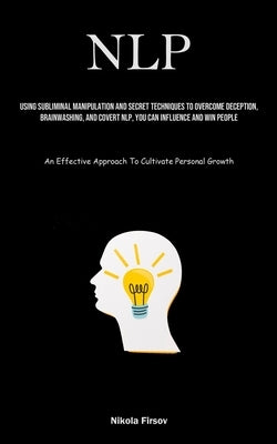 Nlp: Using Subliminal Manipulation And Secret Techniques To Overcome Deception, Brainwashing, And Covert Nlp, You Can Influ by Firsov, Nikola