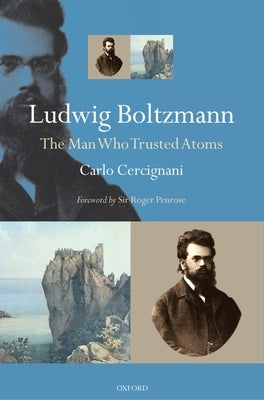 Ludwig Boltzmann: The Man Who Trusted Atoms by Cercignani, Carlo