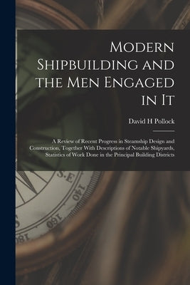 Modern Shipbuilding and the men Engaged in It: A Review of Recent Progress in Steamship Design and Construction, Together With Descriptions of Notable by Pollock, David H.