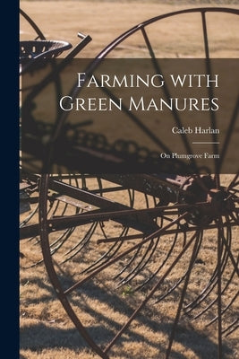 Farming With Green Manures [microform]: on Plumgrove Farm by Harlan, Caleb 1814-1902