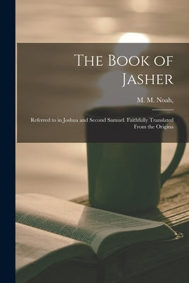 The Book of Jasher: Referred to in Joshua and Second Samuel. Faithfully Translated From the Origina by Noah, M. M.