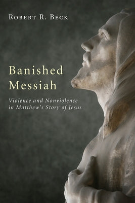 Banished Messiah: Violence and Nonviolence in Matthew's Story of Jesus by Beck, Robert R.