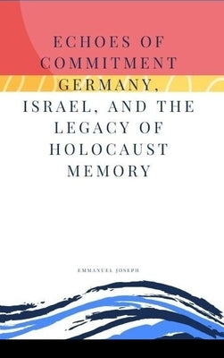 Echoes of Commitment Germany, Israel, and the Legacy of Holocaust Memory by Joseph, Emmanuel