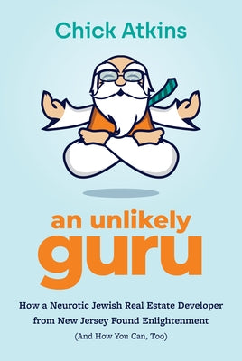 An Unlikely Guru: How a Neurotic Jewish Real Estate Developer from New Jersey Found Enlightenment (and How You Can, Too) by Atkins, Chick