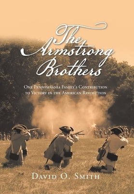The Armstrong Brothers: One Pennsylvania Family's Contribution to Victory in the American Revolution by Smith, David O.