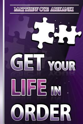 Get Your Life in ORDER: Pull Your life Together by Arikanki, Matthew Oye