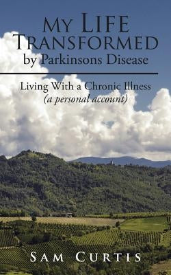 My Life Transformed by Parkinsons Disease: Living With a Chronic Illness (a personal account) by Curtis, Sam