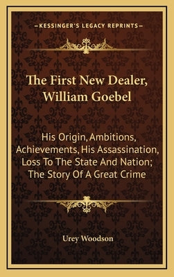 The First New Dealer, William Goebel: His Origin, Ambitions, Achievements, His Assassination, Loss To The State And Nation; The Story Of A Great Crime by Woodson, Urey
