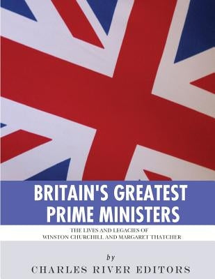 Britain's Greatest Prime Ministers: The Lives and Legacies of Winston Churchill and Margaret Thatcher by Charles River