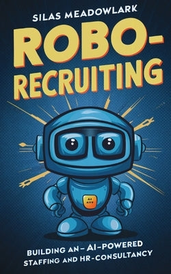Robo-Recruiting: Building an AI-Powered Staffing and HR Consultancy by Meadowlark, Silas
