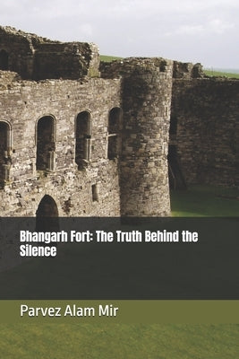 Bhangarh Fort: The Truth Behind the Silence by Mir, Parvez Alam