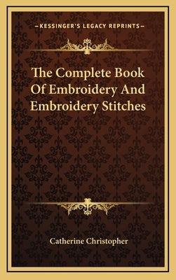 The Complete Book Of Embroidery And Embroidery Stitches by Christopher, Catherine