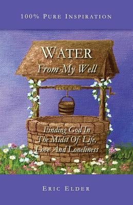 Water From My Well: Finding God In The Midst Of Life, Love And Loneliness by Elder, Eric