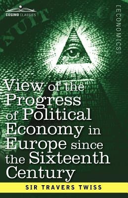 View of the Progress of Political Economy in Europe Since the Sixteenth Century: A Course of Lectures by Twiss, Travers