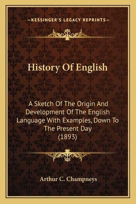 History Of English: A Sketch Of The Origin And Development Of The English Language With Examples, Down To The Present Day (1893) by Champneys, Arthur C.