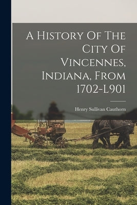 A History Of The City Of Vincennes, Indiana, From 1702-l901 by Cauthorn, Henry Sullivan