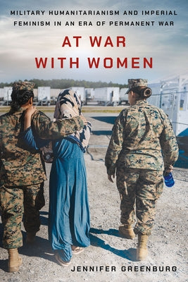 At War with Women: Military Humanitarianism and Imperial Feminism in an Era of Permanent War by Greenburg, Jennifer