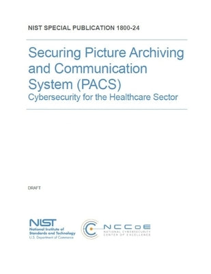 Securing Picture Archiving and Communication System (PACS): Cybersecurity for the Healthcare Sector NIST SP 1800-24 by National Institute of Standards and Tech