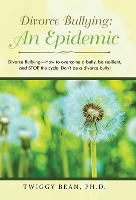 Divorce Bullying: an Epidemic: Divorce Bullying-How to Overcome a Bully, Be Resilient, and Stop the Cycle! Don'T Be a Divorce Bully! by Bean, Twiggy