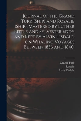 Journal of the Grand Turk (Ship) and Rosalie (Ship), Mastered by Luther Little and Sylvester Eddy and Kept by Alvin Tisdale, on Whaling Voyages Betwee by Grand Turk (Ship)