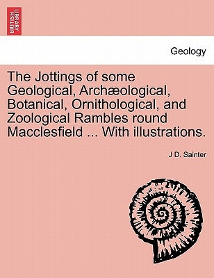 The Jottings of Some Geological, Archaeological, Botanical, Ornithological, and Zoological Rambles Round Macclesfield ... with Illustrations. by Sainter, J. D.
