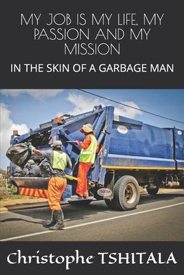 My Job Is My Life, My Passion and My Mission: In the Skin of a Garbage Man by Tshitala, Christophe