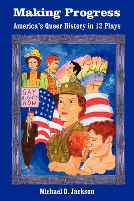 Making Progress: America's Queer History in 12 Plays by Jackson, Michael D.
