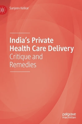 India's Private Health Care Delivery: Critique and Remedies by Kelkar, Sanjeev