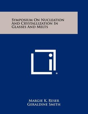 Symposium On Nucleation And Crystallization In Glasses And Melts by Reser, Margie K.