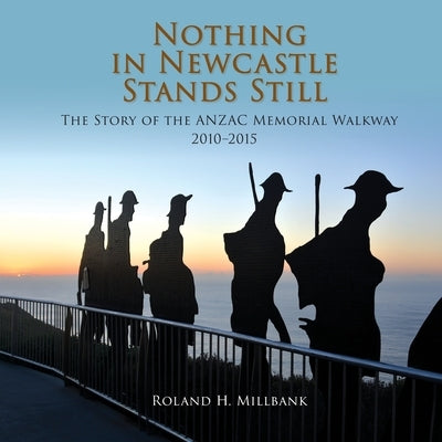Nothing in Newcastle Stands Still: The Story of the ANZAC Memorial Walkway 2010-2015. by Millbank, Roland