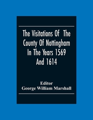 The Visitations Of The County Of Nottingham In The Years 1569And 1614: With Many Other Descents Of The Same County by William Marshall, George