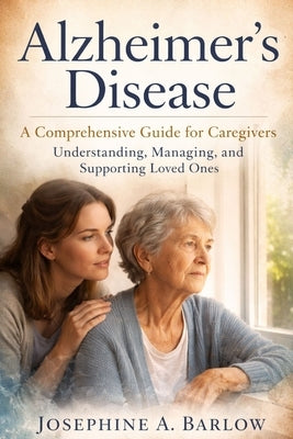 Alzheimer's disease: A Comprehensive Guide for Caregivers - Understanding, Managing, and Supporting Loved Ones by Barlow, Josephine A.