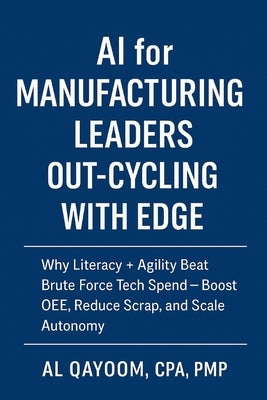 AI for Manufacturing Leaders: Out-Cycling with EDGE: Why Literacy + Agility Beat Brute Force Tech Spend; Boost OEE, Reduce Scrap, and Scale Autonomy by Qayoom, Al