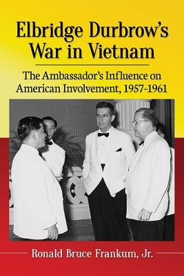 Elbridge Durbrow's War in Vietnam: The Ambassador's Influence on American Involvement, 1957-1961 by Frankum, Ronald Bruce