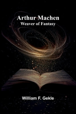 Arthur Machen: Weaver Of Fantasy by Gekle, William F.
