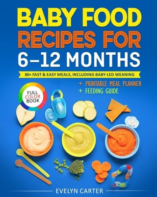 Baby Food Recipes for 6 to 12 Months: 80+ Fast & Easy Meals, Including Baby-Led Weaning by Carter, Evelyn