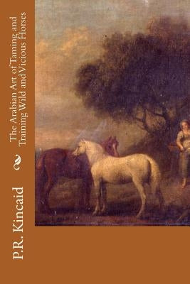 The Arabian Art of Taming and Training Wild and Vicious Horses by Kincaid, P. R.