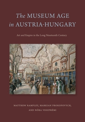 The Museum Age in Austria-Hungary: Art and Empire in the Long Nineteenth Century by Rampley, Matthew