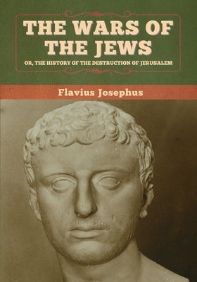 The Wars of the Jews; Or, The History of the Destruction of Jerusalem by Josephus, Flavius
