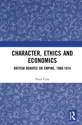 Character, Ethics and Economics: British Debates on Empire, 1860-1914 by Cain, Peter