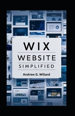 WIX Website Simplified: The Complete Guide to Create Build Stunning and Professional Websites Optimized for SEO & Get Your Business Online Fas by G. Willard, Andrew