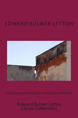 The Haunted and the Haunters or the House and the Brain: (Edward Bulwer Lytton Classic Collection) by Lytton, Edward Bulwer