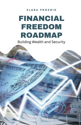 Financial Freedom Roadmap: Building Wealth and Security by Phoenix, Elara